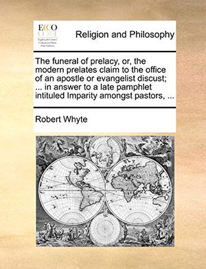 Cover Art for 9781140814351, The Funeral of Prelacy, Or, the Modern Prelates Claim to the Office of an Apostle or Evangelist Discust; ... in Answer to a Late Pamphlet Intituled Im by Robert Whyte