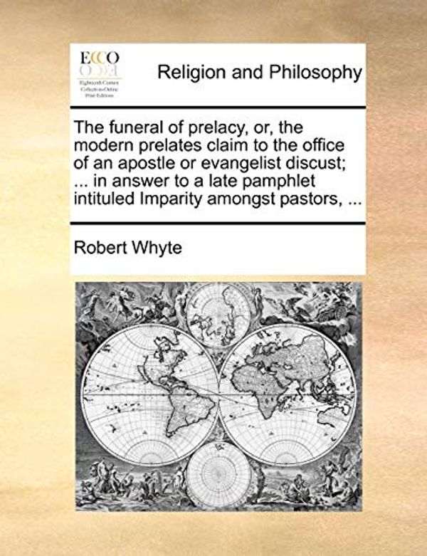 Cover Art for 9781140814351, The Funeral of Prelacy, Or, the Modern Prelates Claim to the Office of an Apostle or Evangelist Discust; ... in Answer to a Late Pamphlet Intituled Im by Robert Whyte