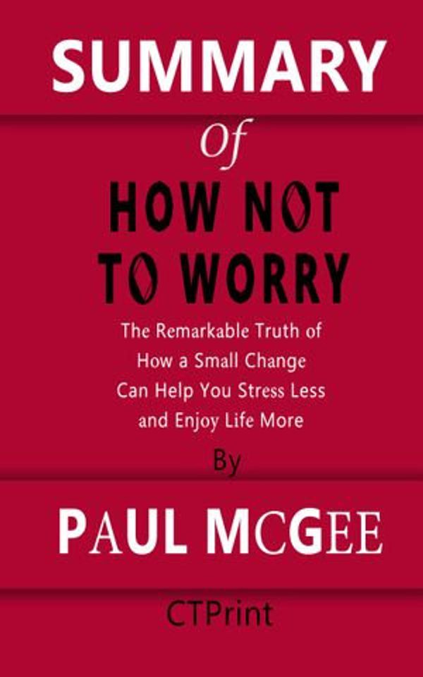 Cover Art for 1230003693537, SUMMARY OF How Not to Worry The Remarkable Truth of How a Small Change Can Help You Stress Less and Enjoy Life More By Paul McGee by CTPrint