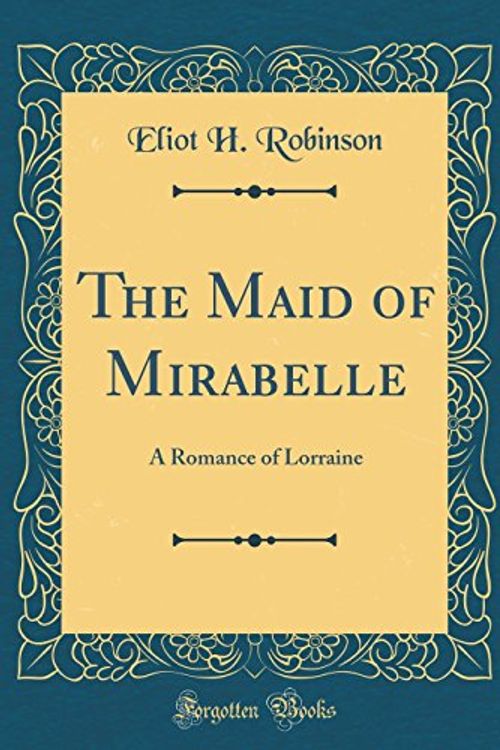 Cover Art for 9780331935172, The Maid of Mirabelle: A Romance of Lorraine (Classic Reprint) by Eliot H. Robinson