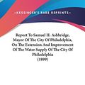 Cover Art for 9781104420406, Report to Samuel H. Ashbridge, Mayor of the City of Philadelphia, on the Extension and Improvement of the Water Supply of the City of Philadelphia (1899) by Rudolph Hering