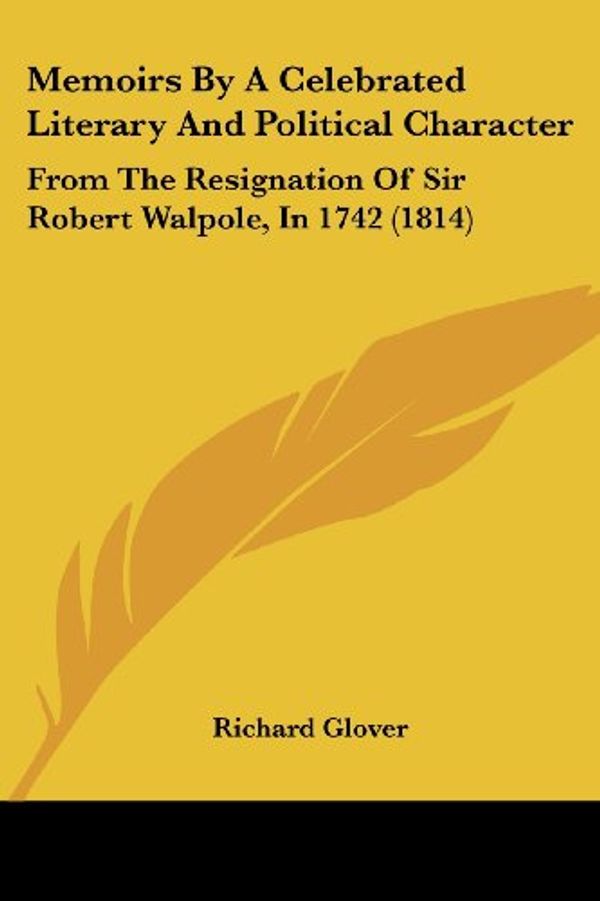 Cover Art for 9781104782139, Memoirs By A Celebrated Literary And Political Character: From The Resignation Of Sir Robert Walpole, In 1742 (1814) by Richard Glover