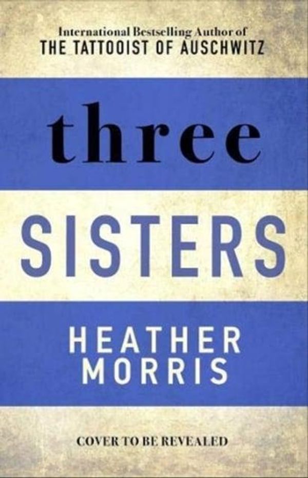 Cover Art for 9781838775506, Three Sisters: The conclusion to the Tattooist of Auschwitz trilogy by Heather Morris
