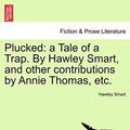 Cover Art for 9781241236304, Plucked: A Tale of a Trap. by Hawley Smart, and Other Contributions by Annie Thomas, Etc. by Hawley Smart