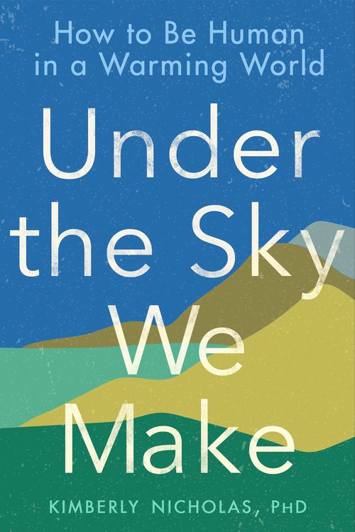 Cover Art for 9780593328170, Under the Sky We Make: How to Be Human in a Warming World by Kimberly Nicholas