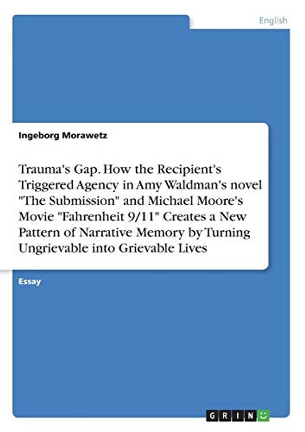 Cover Art for 9783668391314, Trauma's Gap. How the Recipient's Triggered Agency in Amy Waldman's Novel "The Submission" and Michael Moore's Movie "Fahrenheit 9/11" Creates a New Pattern of Narrative Memory by Turning Ungrievable Into Grievable Lives by Morawetz, Ingeborg