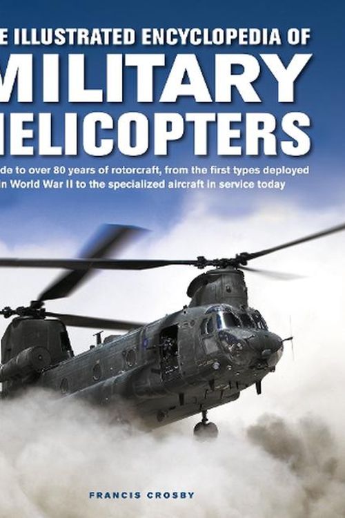 Cover Art for 9780754835660, The Illustrated Encyclopedia of Military Helicopters: A Guide to Over 80 Years of Rotorcraft, from the First Types Deployed in World War II to the Specialized Aircraft in Service Today by Francis Crosby