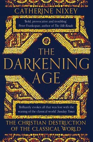 Cover Art for 9781509816071, The Darkening Age: The Christian Destruction of the Classical World by Catherine Nixey