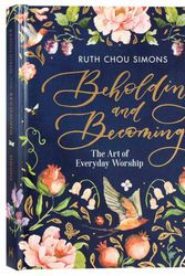 Cover Art for 9780736974929, Beholding and Becoming: The Art of Everyday Worship by Ruth Chou Simons