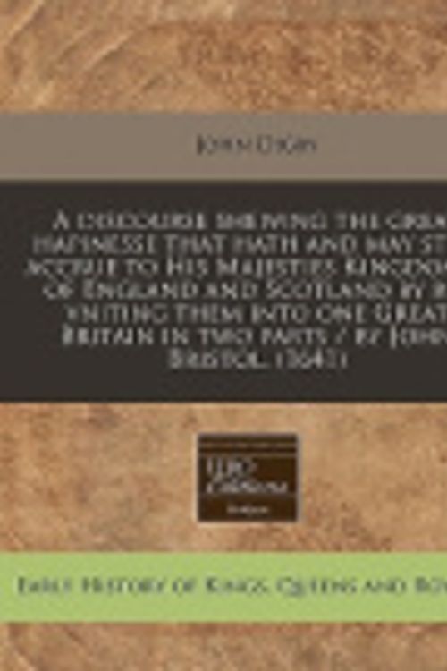 Cover Art for 9781117736129, A Discourse Shewing the Great Hapinesse That Hath and May Still Accrue to His Majesties Kingdomes of England and Scotland by Re-Vniting Them Into One Great Britain in Two Parts / By John Bristol. (1641) by John Digby