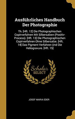 Cover Art for 9780274277599, Ausführliches Handbuch Der Photographie: Th. [Hft. 12] Die Photographischen Copirverfahren Mit Silbersalzen (Positiv-Process). [Hft. 13] Die ... Verfahren Und Die Heliogravure. [Hft. 15] by Josef Maria Eder