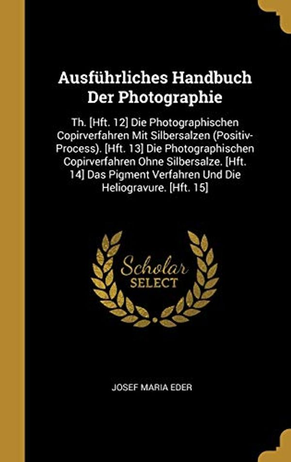 Cover Art for 9780274277599, Ausführliches Handbuch Der Photographie: Th. [Hft. 12] Die Photographischen Copirverfahren Mit Silbersalzen (Positiv-Process). [Hft. 13] Die ... Verfahren Und Die Heliogravure. [Hft. 15] by Josef Maria Eder