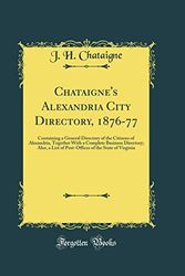 Cover Art for 9780266923688, Chataigne's Alexandria City Directory, 1876-77: Containing a General Directory of the Citizens of Alexandria, Together With a Complete Business ... of the State of Virginia (Classic Reprint) by J. H. Chataigne