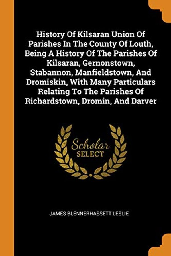 Cover Art for 9780353459373, History Of Kilsaran Union Of Parishes In The County Of Louth, Being A History Of The Parishes Of Kilsaran, Gernonstown, Stabannon, Manfieldstown, And ... Parishes Of Richardstown, Dromin, And Darver by James Blennerhassett Leslie