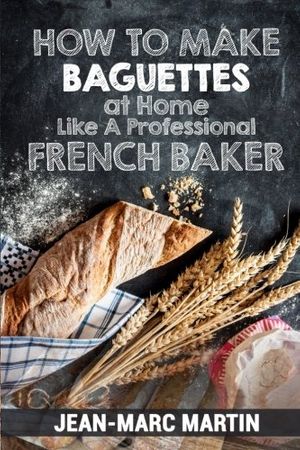 Cover Art for 9781539825265, How To Make Baguettes At Home Like A Professional French Baker: Authentic Receipe Of Artisan Bread Baking by Jean-Marc Martin