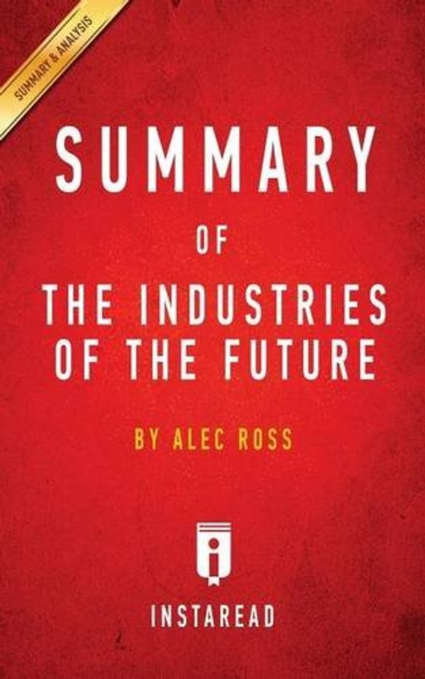 Cover Art for 9781945272226, Summary of The Industries of the Future: by Alec Ross | Includes Analysis by Instaread Summaries