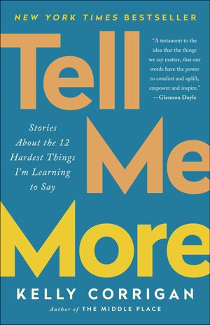 Cover Art for 9780399588396, Tell Me More: Stories about the 12 Hardest Things I'm Learning to Say by Kelly Corrigan