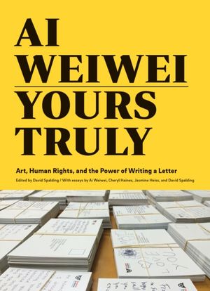Cover Art for 9781452159294, Ai Weiwei: Yours TrulyArt, Human Rights, and the Power of Writing a L... by Ai Weiwei