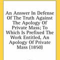 Cover Art for 9780548718421, An Answer in Defense of the Truth Against the Apology of Private Mass; To Which Is Prefixed the Work Entitled, an Apology of Private Mass (1850) by T Cooper