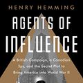 Cover Art for B07NCXZZ4L, Agents of Influence: A British Campaign, a Canadian Spy, and the Secret Plot to Bring America into World War II by Henry Hemming