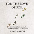Cover Art for B0834YRL6V, For the Love of Soil: Strategies to Regenerate Our Food Production Systems by Nicole Masters
