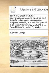 Cover Art for 9781140986027, Easy and Pleasant Latin Conversations; Or, One Hundred and Forty-Four Dialogues on Common Subjects, Morals, and the First Part of the Roman History. by Dr. Lange, ... Republished by John Ryland, ... by Joachim Lange