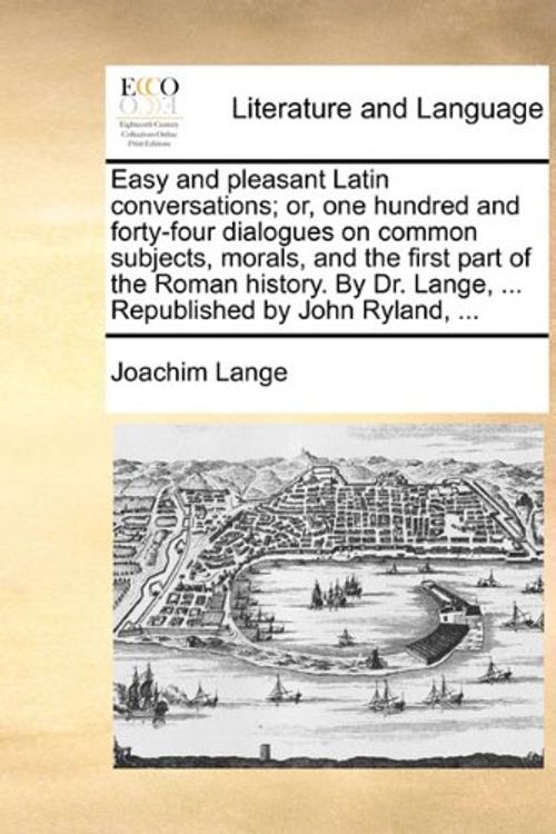 Cover Art for 9781140986027, Easy and Pleasant Latin Conversations; Or, One Hundred and Forty-Four Dialogues on Common Subjects, Morals, and the First Part of the Roman History. by Dr. Lange, ... Republished by John Ryland, ... by Joachim Lange