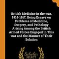 Cover Art for 9780343136154, British Medicine in the war, 1914-1917, Being Essays on Problems of Medicine, Surgery, and Pathology Arising Among the British Armed Forces Engaged in This war and the Manner of Their Solution by British Medical Association