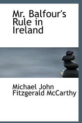 Cover Art for 9781117543598, Mr. Balfour's Rule in Ireland by Michael John Fitzgerald McCarthy