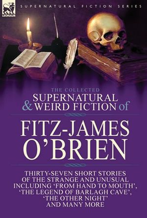 Cover Art for 9781782826620, The Collected Supernatural and Weird Fiction of Fitz-James O'Brien: Thirty-Seven Short Stories of the Strange and Unusual Including 'From Hand to ... Poems Including 'The Ghost', 'Sir Brasil's by O'Brien, Fitz-James