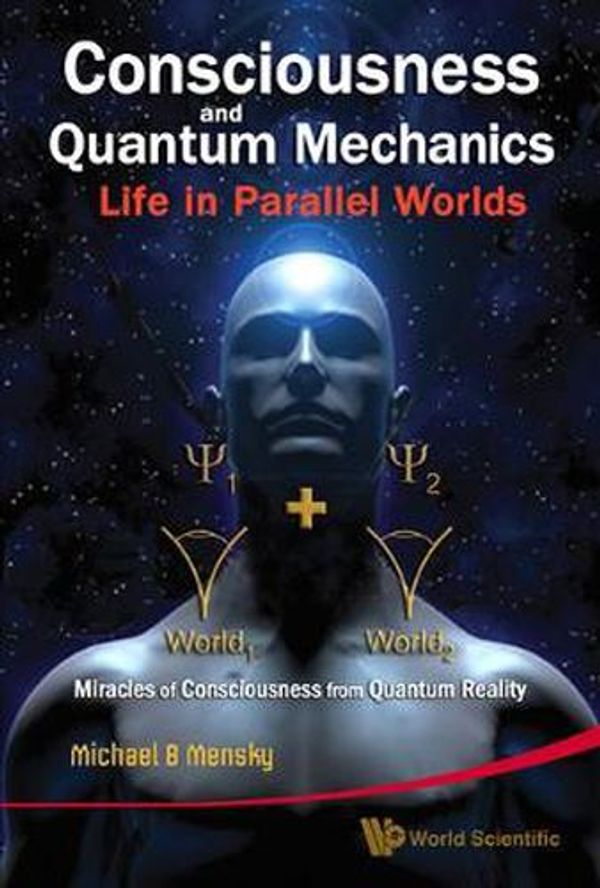 Cover Art for 9789814291422, Consciousness and Quantum Mechanics: Life in Parallel Worlds: Miracles of Consciousness from Quantum Reality by Michael B. Mensky
