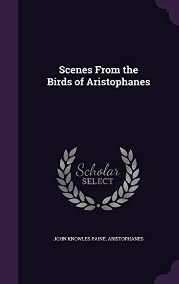 Cover Art for 9781341058851, Scenes From the Birds of Aristophanes by John Knowles Paine, Aristophanes
