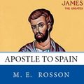 Cover Art for B00ISX2U8G, All the Apostles of the Bible: James Ben Zebedee: Apostle to Spain by Rosson, M. E.