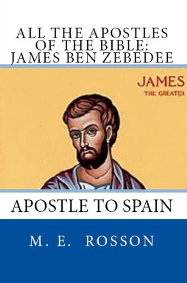 Cover Art for B00ISX2U8G, All the Apostles of the Bible: James Ben Zebedee: Apostle to Spain by Rosson, M. E.