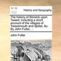 Cover Art for 9781140849353, The History of Berwick Upon Tweed, Including a Short Account of the Villages of Tweedmouth and Spittal, &C. by John Fuller, ... by John Fuller