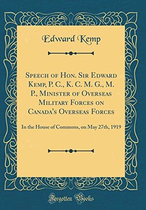 Cover Art for 9780265904992, Speech of Hon. Sir Edward Kemp, P. C., K. C. M. G., M. P., Minister of Overseas Military Forces on Canada's Overseas Forces: In the House of Commons, on May 27th, 1919 (Classic Reprint) by Edward Kemp