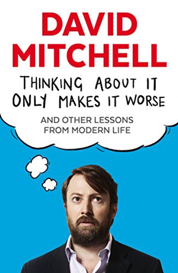 Cover Art for B00MSYRZB8, Thinking About It Only Makes It Worse: And Other Lessons from Modern Life by David Mitchell