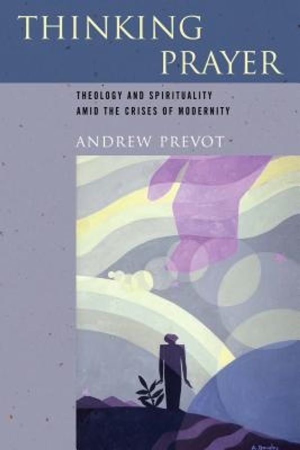 Cover Art for 9780268038458, Thinking Prayer: Theology and Spirituality Amid the Crises of Modernity by Andrew Prevot