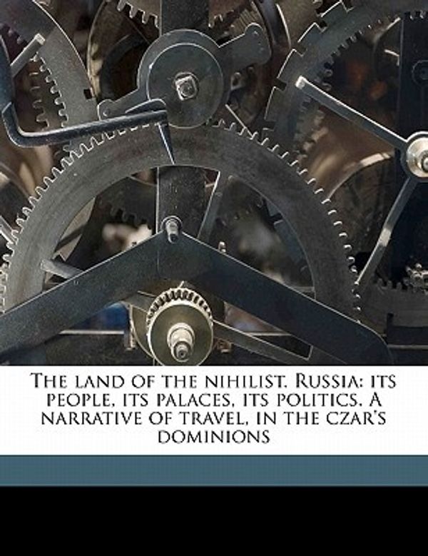 Cover Art for 9781171634508, The Land of the Nihilist. Russia: Its People, Its Palaces, Its Politics. a Narrative of Travel, in the Czar's Dominions by William Eleroy Curtis