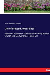 Cover Art for 9783744693677, Life of Blessed John Fisher: Bishop of Rochester, Cardinal of the Holy Roman Church and Martyr Under Henry VIII by Thomas Edward Bridgett