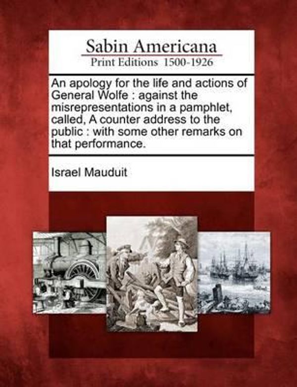 Cover Art for 9781275713246, An apology for the life and actions of General Wolfe: against the misrepresentations in a pamphlet, called, A counter address to the public : with some other remarks on that performance. by Israel Mauduit