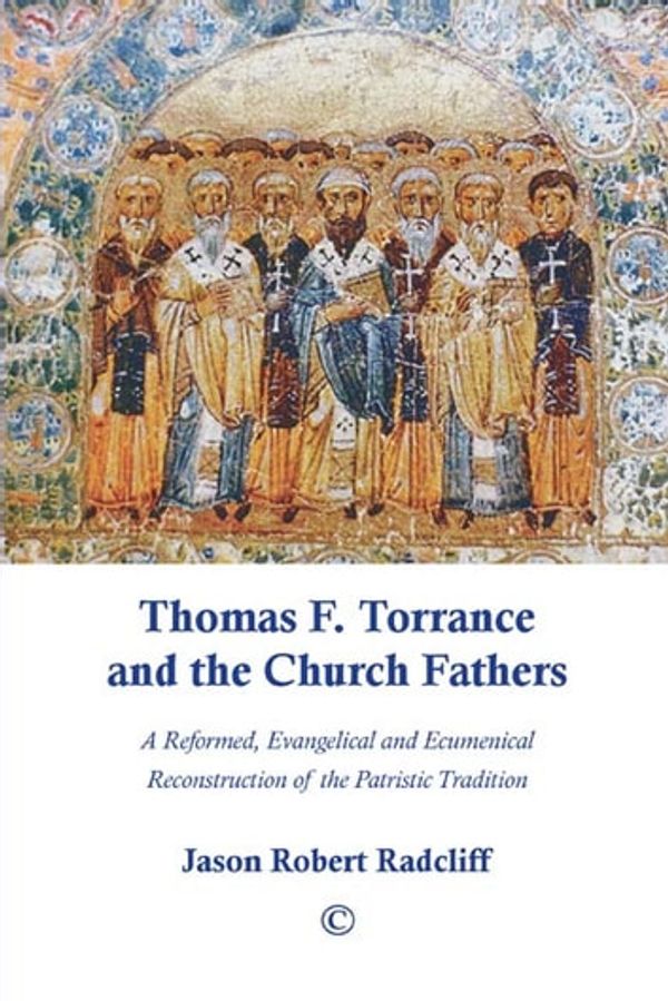 Cover Art for 9780227904688, Thomas F. Torrance and the Church Fathers: A Reformed, Evangelical, and Ecumenical Reconstruction of the Patristic Tradition by Jason Robert Radcliff
