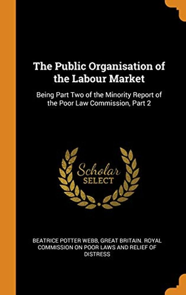 Cover Art for 9780342283231, The Public Organisation of the Labour Market: Being Part Two of the Minority Report of the Poor Law Commission, Part 2 by Beatrice Potter Webb