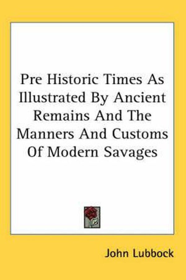 Cover Art for 9781417974665, Pre Historic Times as Illustrated by Ancient Remains and the Manners and Customs of Modern Savages by John Lubbock