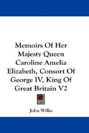 Cover Art for 9780548277867, Memoirs of Her Majesty Queen Caroline Amelia Elizabeth, Consort of George IV, King of Great Britain V2 by Wilks, John