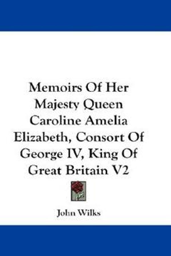Cover Art for 9780548277867, Memoirs of Her Majesty Queen Caroline Amelia Elizabeth, Consort of George IV, King of Great Britain V2 by John Wilks