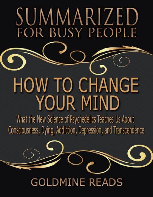 Cover Art for 9780359513482, How to Change Your Mind - Summarized for Busy People: What the New Science of Psychedelics Teaches Us About Consciousness, Dying, Addiction, Depression, and Transcendence: Based on the Book by Michael Pollan by Goldmine Reads