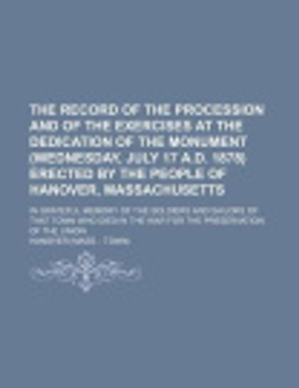 Cover Art for 9781236133489, The Record of the Procession and of the Exercises at the Dedication of the Monument (Wednesday, July 17 A.D. 1878) Erected by the People of Hanover, Massachusetts; In Grateful Memory of the Soldiers and Sailors of That Town Who Died in the War for the Pre by Hanover