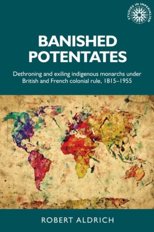 Cover Art for 9780719099731, Banished Potentates: Dethroning and Exiling Indigenous Monarchs Under British and French Colonial Rule, 1815-1955 (Studies in Imperialism Mup) by Robert Aldrich