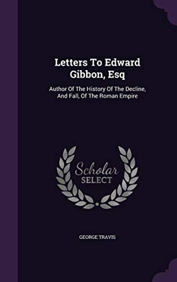 Cover Art for 9781355689287, Letters To Edward Gibbon, Esq: Author Of The History Of The Decline, And Fall, Of The Roman Empire by George Travis